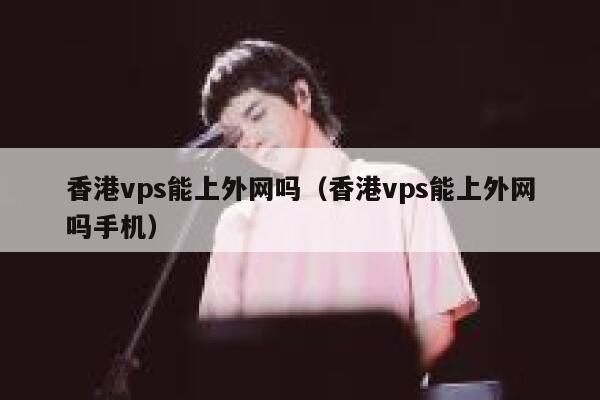 香港vps能上外网吗（香港vps能上外网吗手机） 第1张