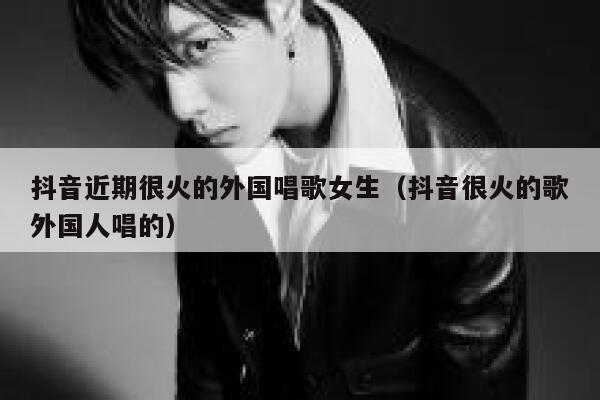 抖音近期很火的外国唱歌女生（抖音很火的歌外国人唱的） 第1张