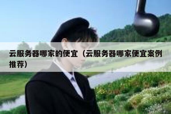 云服务器哪家的便宜（云服务器哪家便宜案例推荐） 第1张
