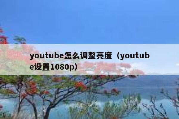 youtube怎么调整亮度（youtube设置1080p） 第1张