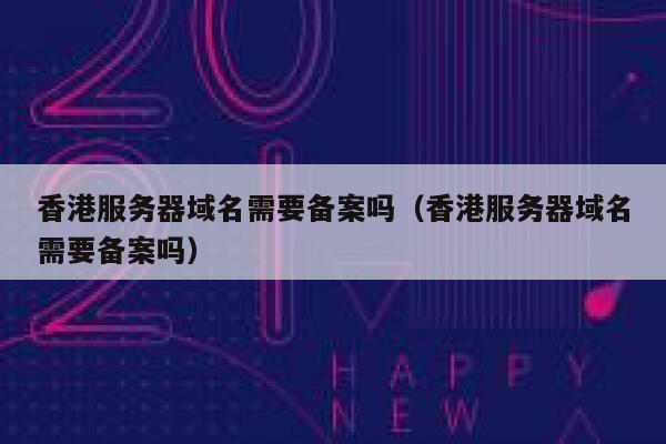香港服务器域名需要备案吗（香港服务器域名需要备案吗） 第1张