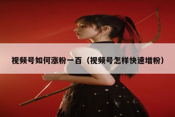 视频号如何涨粉一百（视频号怎样快速增粉） 第1张