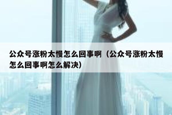 公众号涨粉太慢怎么回事啊（公众号涨粉太慢怎么回事啊怎么解决） 第1张