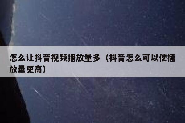 怎么让抖音视频播放量多（抖音怎么可以使播放量更高） 第1张