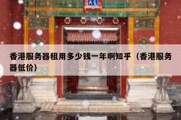 香港服务器租用多少钱一年啊知乎（香港服务器低价） 第1张