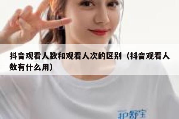 抖音观看人数和观看人次的区别（抖音观看人数有什么用） 第1张