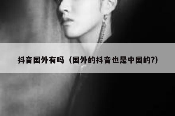 抖音国外有吗（国外的抖音也是中国的?） 第1张