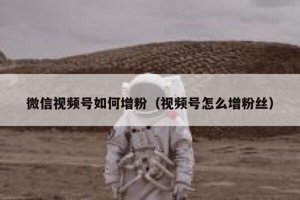 微信视频号如何增粉（视频号怎么增粉丝） 第1张