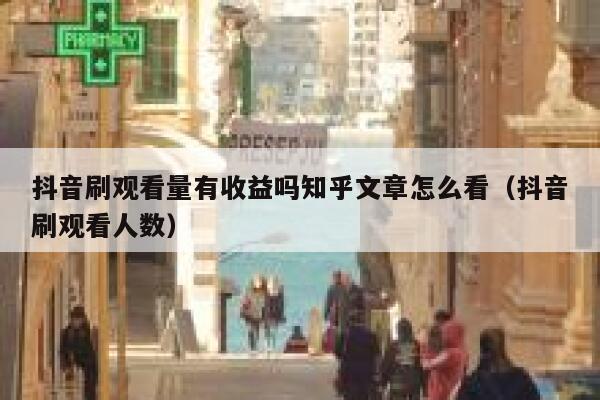 抖音刷观看量有收益吗知乎文章怎么看（抖音刷观看人数） 第1张