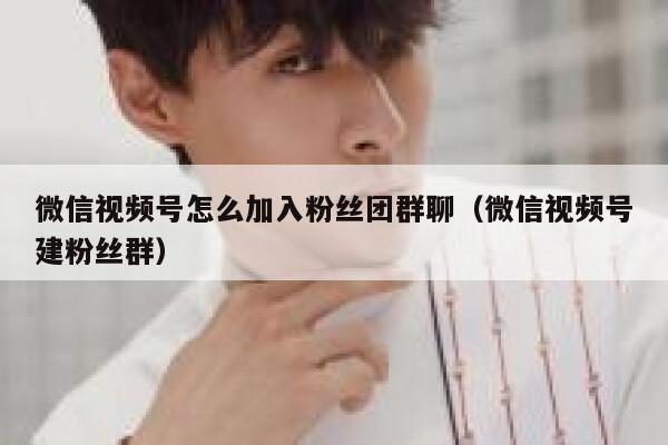 微信视频号怎么加入粉丝团群聊（微信视频号建粉丝群） 第1张
