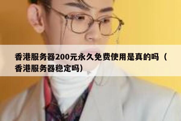 香港服务器200元永久免费使用是真的吗（香港服务器稳定吗） 第1张