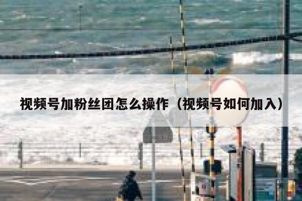 视频号加粉丝团怎么操作（视频号如何加入） 第1张