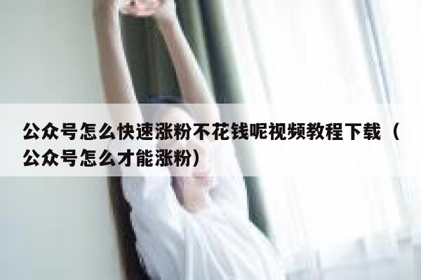 公众号怎么快速涨粉不花钱呢视频教程下载（公众号怎么才能涨粉） 第1张