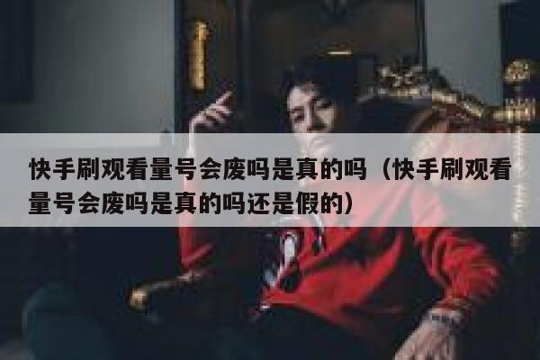 快手刷观看量号会废吗是真的吗（快手刷观看量号会废吗是真的吗还是假的） 第1张