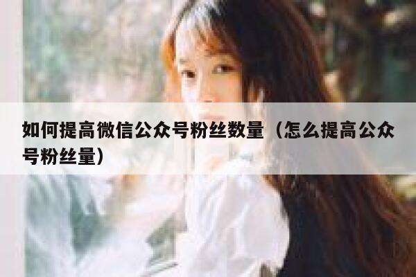 如何提高微信公众号粉丝数量（怎么提高公众号粉丝量） 第1张