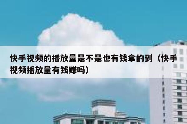 快手视频的播放量是不是也有钱拿的到（快手视频播放量有钱赚吗） 第1张