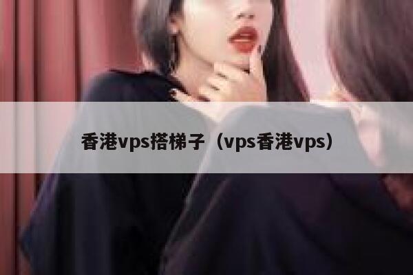 香港vps搭梯子（vps香港vps） 第1张
