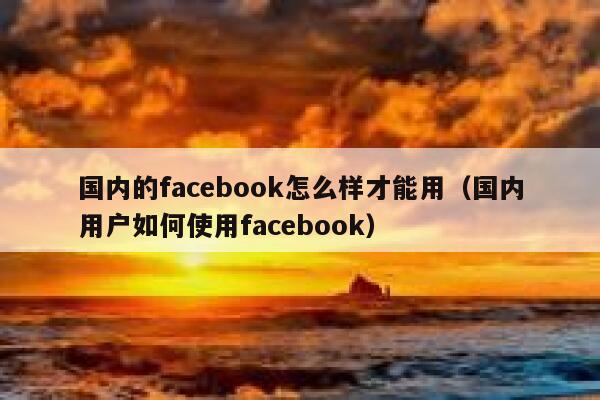 国内的facebook怎么样才能用（国内用户如何使用facebook） 第1张