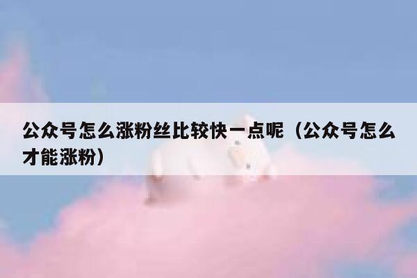 公众号怎么涨粉丝比较快一点呢（公众号怎么才能涨粉） 第1张