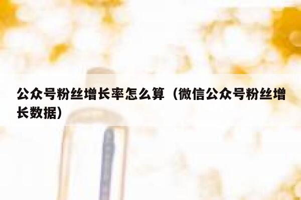 公众号粉丝增长率怎么算（微信公众号粉丝增长数据） 第1张