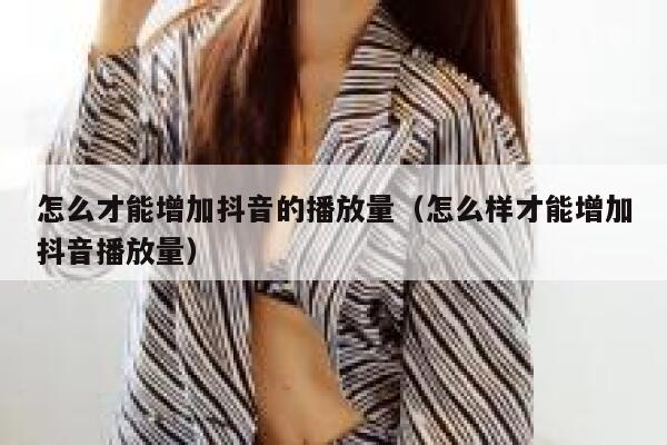怎么才能增加抖音的播放量（怎么样才能增加抖音播放量） 第1张