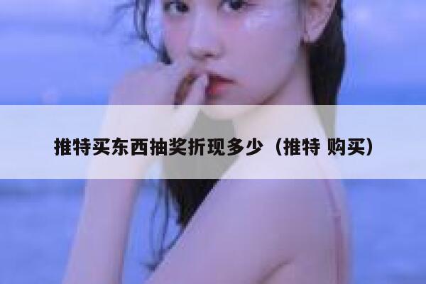 推特买东西抽奖折现多少（推特 购买） 第1张