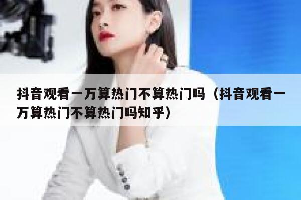 抖音观看一万算热门不算热门吗（抖音观看一万算热门不算热门吗知乎） 第1张