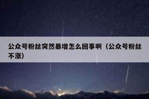 公众号粉丝突然暴增怎么回事啊（公众号粉丝不涨） 第1张