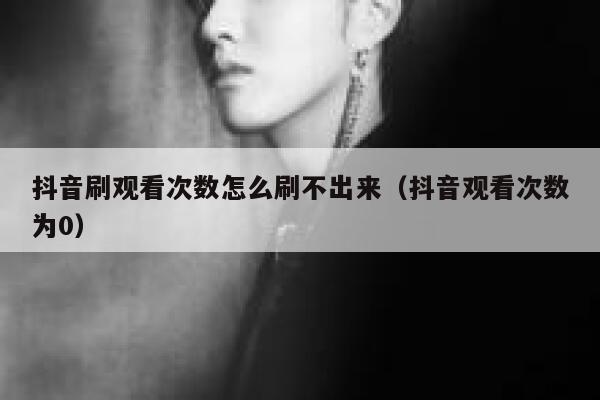 抖音刷观看次数怎么刷不出来（抖音观看次数为0） 第1张