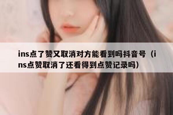ins点了赞又取消对方能看到吗抖音号（ins点赞取消了还看得到点赞记录吗） 第1张