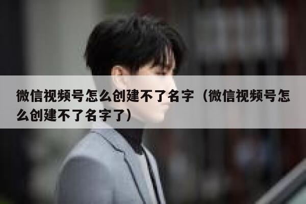 微信视频号怎么创建不了名字（微信视频号怎么创建不了名字了） 第1张