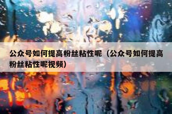 公众号如何提高粉丝粘性呢（公众号如何提高粉丝粘性呢视频） 第1张