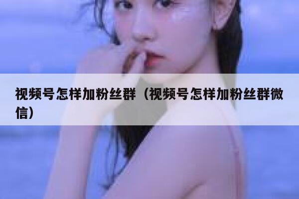 视频号怎样加粉丝群（视频号怎样加粉丝群微信） 第1张