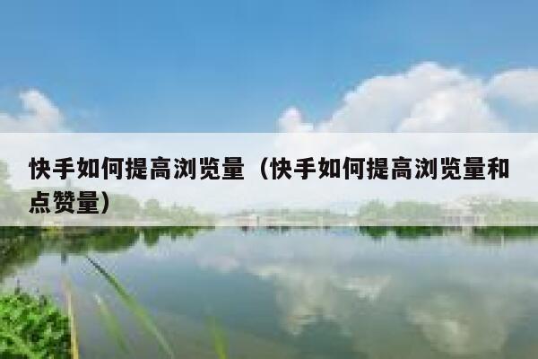 快手如何提高浏览量（快手如何提高浏览量和点赞量） 第1张
