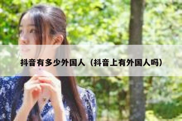 抖音有多少外国人（抖音上有外国人吗） 第1张