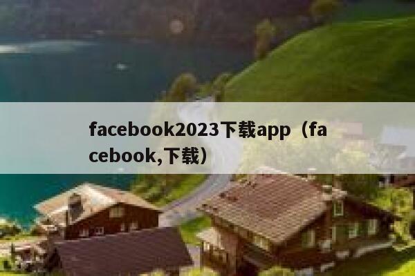 facebook2023下载app（facebook,下载） 第1张