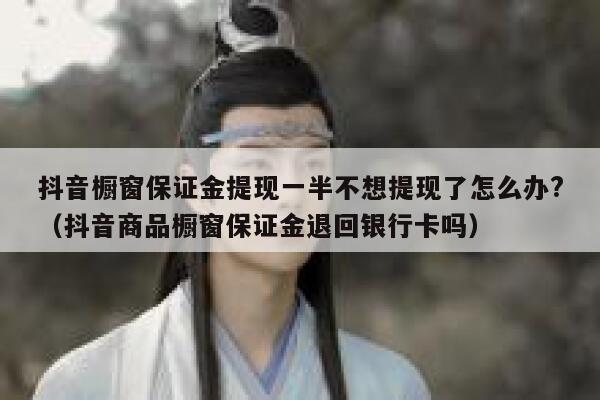 抖音橱窗保证金提现一半不想提现了怎么办?（抖音商品橱窗保证金退回银行卡吗） 第1张
