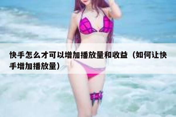 快手怎么才可以增加播放量和收益（如何让快手增加播放量） 第1张