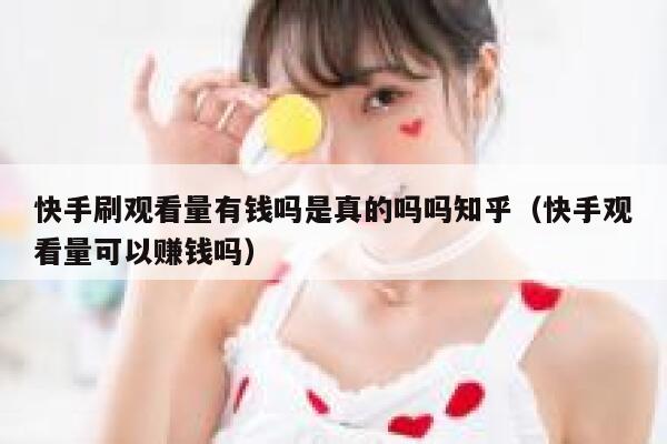 快手刷观看量有钱吗是真的吗吗知乎（快手观看量可以赚钱吗） 第1张