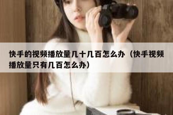 快手的视频播放量几十几百怎么办（快手视频播放量只有几百怎么办） 第1张