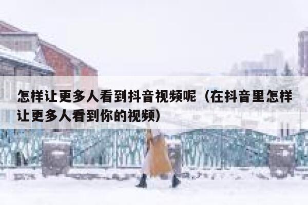 怎样让更多人看到抖音视频呢（在抖音里怎样让更多人看到你的视频） 第1张