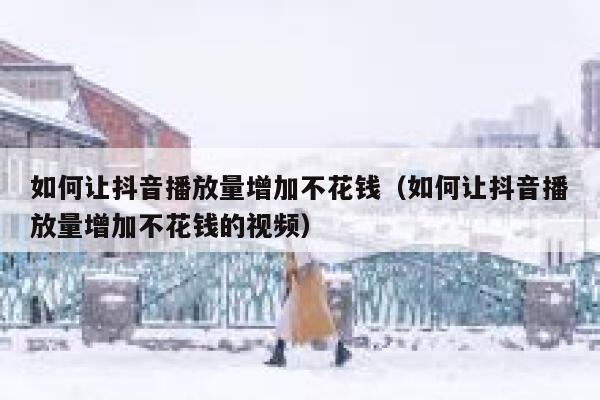 如何让抖音播放量增加不花钱（如何让抖音播放量增加不花钱的视频） 第1张