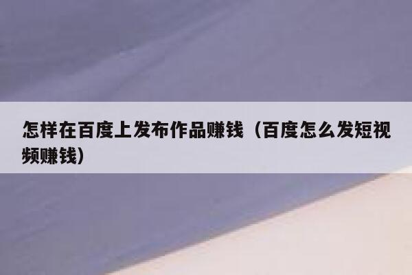 怎样在百度上发布作品赚钱（百度怎么发短视频赚钱） 第1张