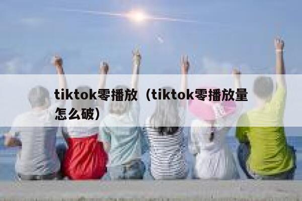 tiktok零播放（tiktok零播放量怎么破） 第1张