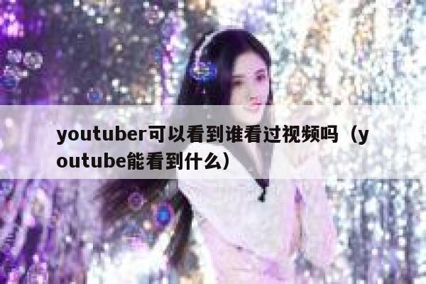 youtuber可以看到谁看过视频吗（youtube能看到什么） 第1张