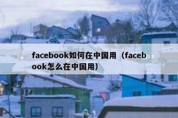 facebook如何在中国用（facebook怎么在中国用） 第1张