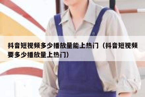 抖音短视频多少播放量能上热门（抖音短视频要多少播放量上热门） 第1张