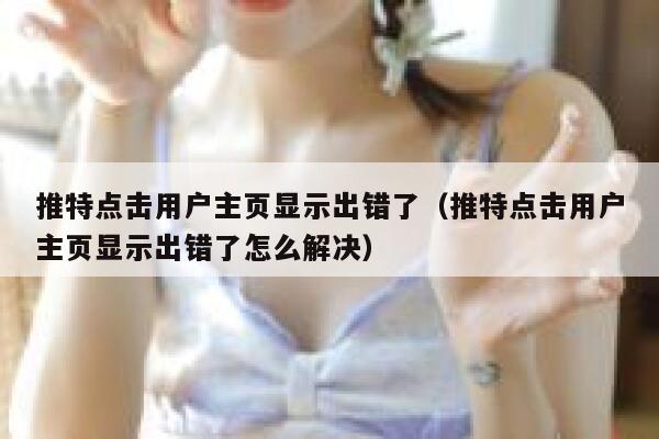 推特点击用户主页显示出错了（推特点击用户主页显示出错了怎么解决） 第1张