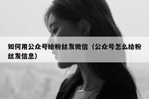 如何用公众号给粉丝发微信（公众号怎么给粉丝发信息） 第1张