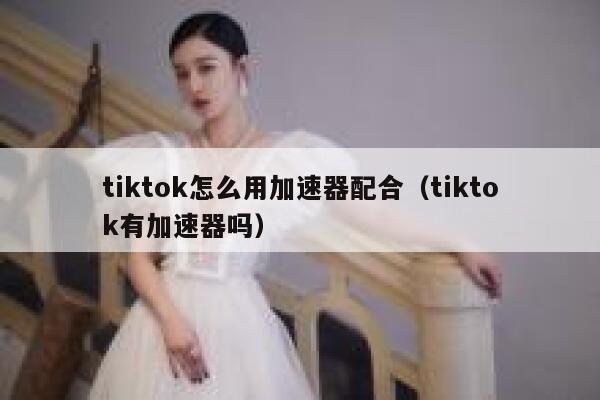 tiktok怎么用加速器配合（tiktok有加速器吗） 第1张